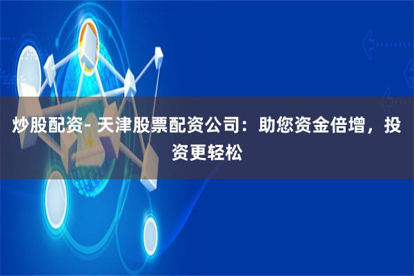 炒股配资- 天津股票配资公司：助您资金倍增，投资更轻松