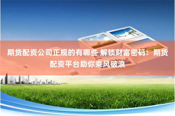 期货配资公司正规的有哪些 解锁财富密码：期货配资平台助你乘风破浪