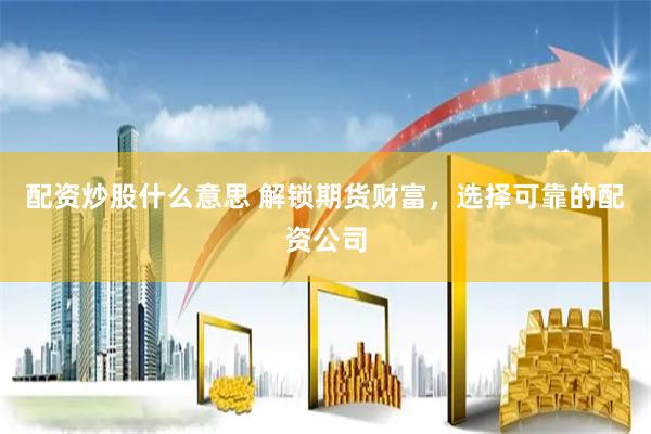 配资炒股什么意思 解锁期货财富，选择可靠的配资公司