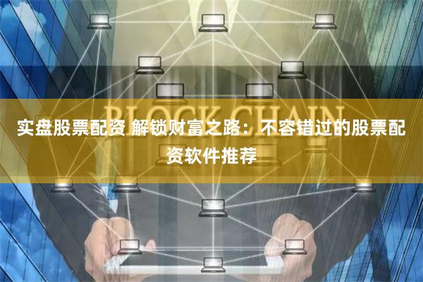 实盘股票配资 解锁财富之路：不容错过的股票配资软件推荐