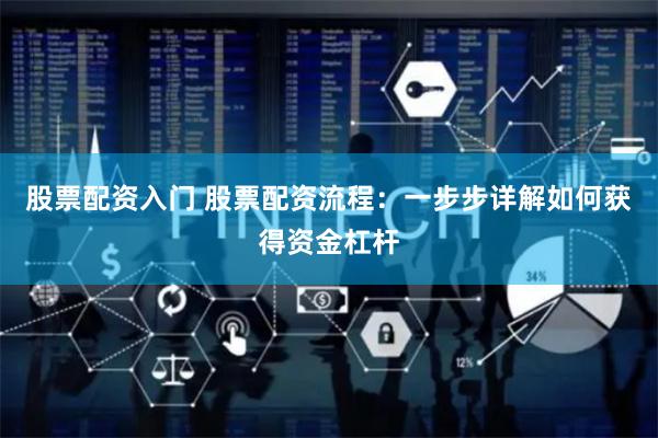 股票配资入门 股票配资流程：一步步详解如何获得资金杠杆