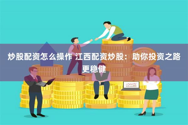 炒股配资怎么操作 江西配资炒股：助你投资之路更稳健