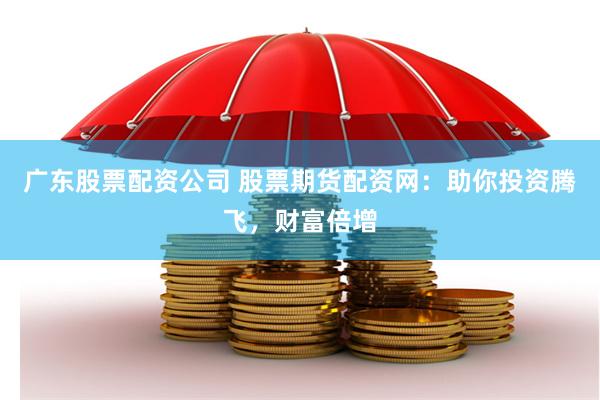 广东股票配资公司 股票期货配资网：助你投资腾飞，财富倍增
