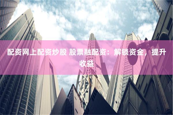 配资网上配资炒股 股票融配资：解锁资金，提升收益
