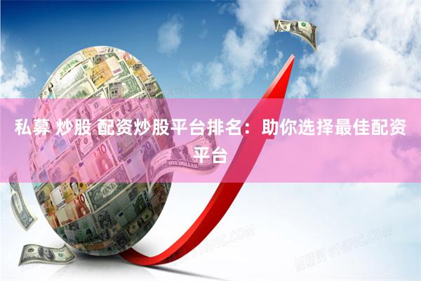 私募 炒股 配资炒股平台排名：助你选择最佳配资平台