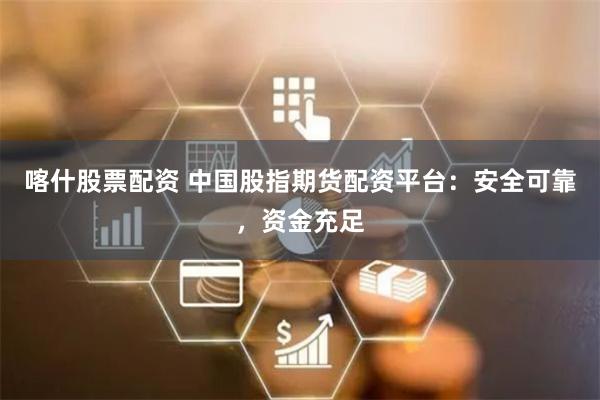 喀什股票配资 中国股指期货配资平台：安全可靠，资金充足