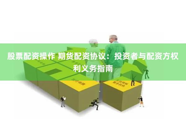 股票配资操作 期货配资协议：投资者与配资方权利义务指南