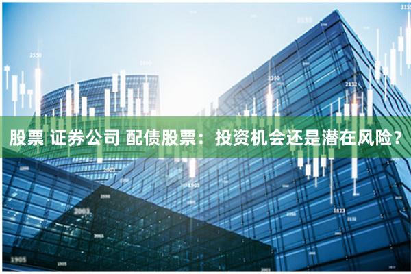股票 证券公司 配债股票：投资机会还是潜在风险？
