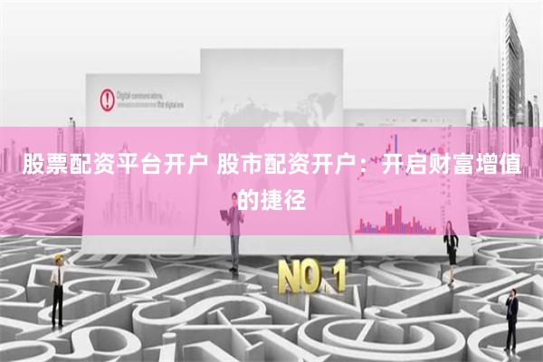 股票配资平台开户 股市配资开户：开启财富增值的捷径