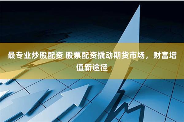 最专业炒股配资 股票配资撬动期货市场，财富增值新途径