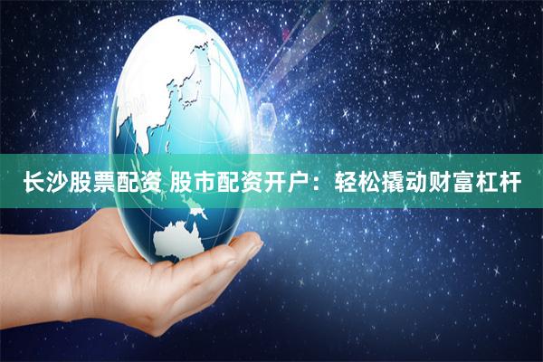 长沙股票配资 股市配资开户：轻松撬动财富杠杆