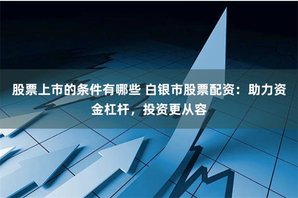 股票上市的条件有哪些 白银市股票配资：助力资金杠杆，投资更从容