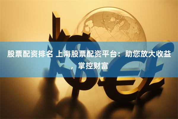 股票配资排名 上海股票配资平台：助您放大收益，掌控财富