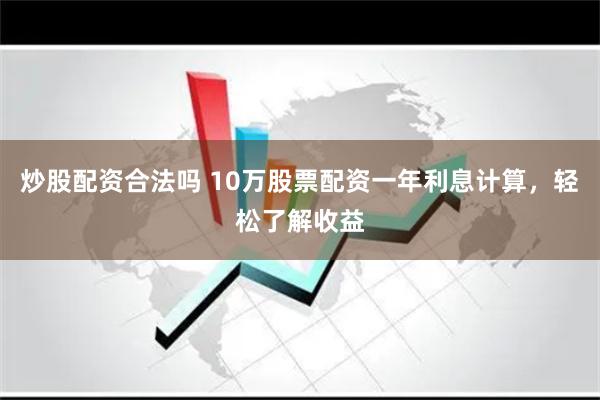炒股配资合法吗 10万股票配资一年利息计算，轻松了解收益