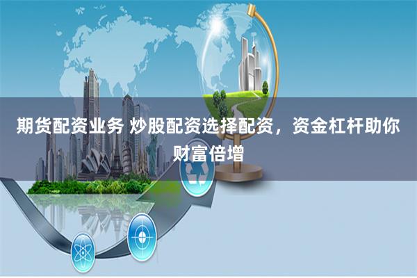 期货配资业务 炒股配资选择配资，资金杠杆助你财富倍增