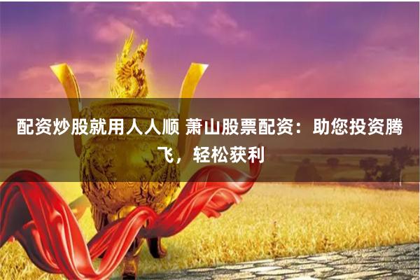 配资炒股就用人人顺 萧山股票配资：助您投资腾飞，轻松获利