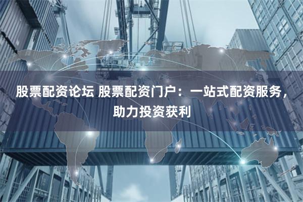 股票配资论坛 股票配资门户：一站式配资服务，助力投资获利