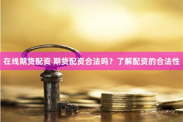 在线期货配资 期货配资合法吗？了解配资的合法性