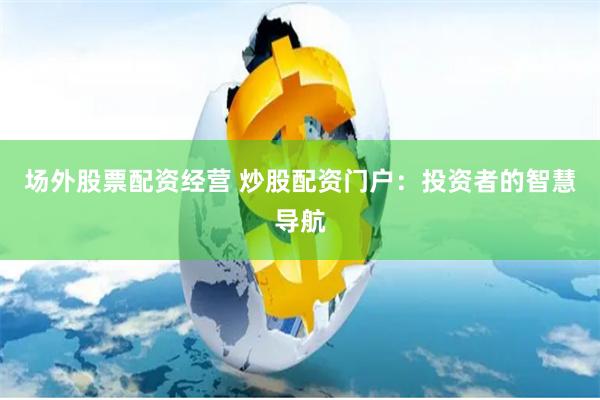 场外股票配资经营 炒股配资门户：投资者的智慧导航