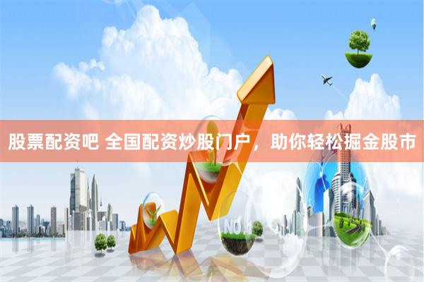股票配资吧 全国配资炒股门户，助你轻松掘金股市