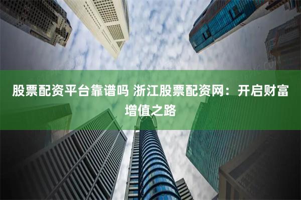 股票配资平台靠谱吗 浙江股票配资网：开启财富增值之路