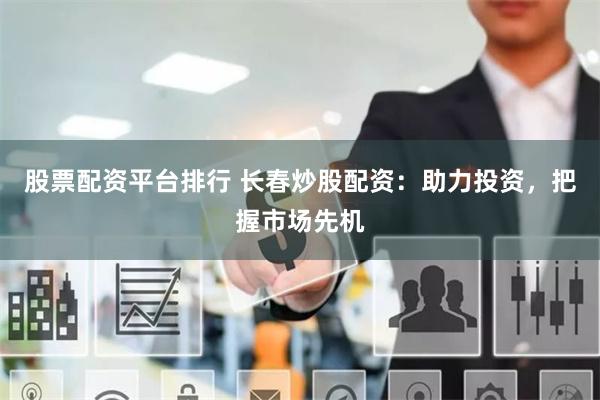 股票配资平台排行 长春炒股配资：助力投资，把握市场先机