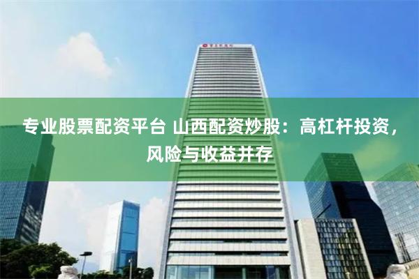 专业股票配资平台 山西配资炒股：高杠杆投资，风险与收益并存