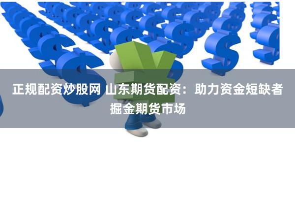 正规配资炒股网 山东期货配资：助力资金短缺者掘金期货市场