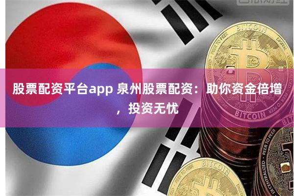 股票配资平台app 泉州股票配资：助你资金倍增，投资无忧
