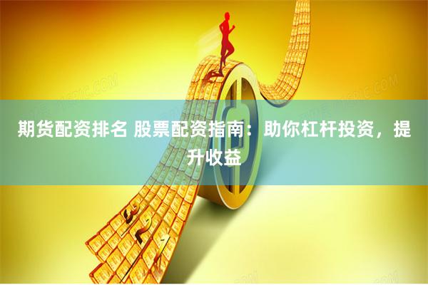 期货配资排名 股票配资指南：助你杠杆投资，提升收益