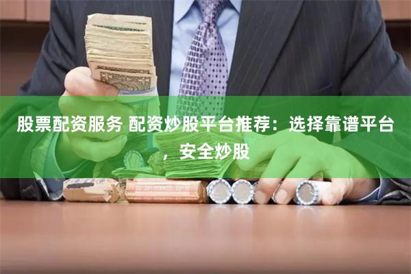 股票配资服务 配资炒股平台推荐：选择靠谱平台，安全炒股
