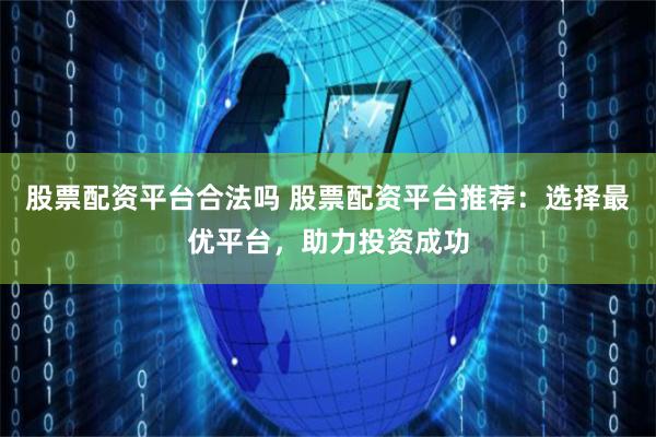 股票配资平台合法吗 股票配资平台推荐：选择最优平台，助力投资成功