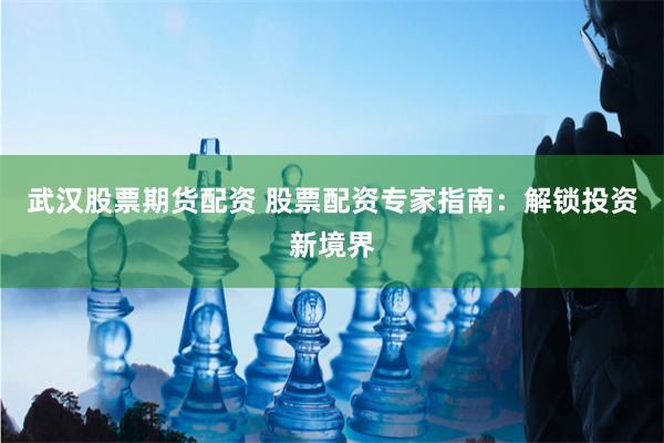武汉股票期货配资 股票配资专家指南：解锁投资新境界