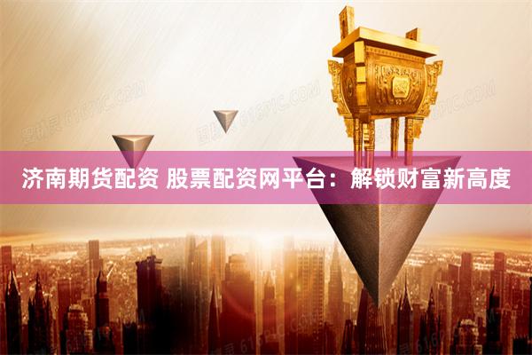 济南期货配资 股票配资网平台：解锁财富新高度