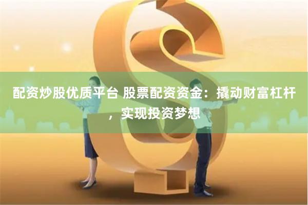 配资炒股优质平台 股票配资资金：撬动财富杠杆，实现投资梦想