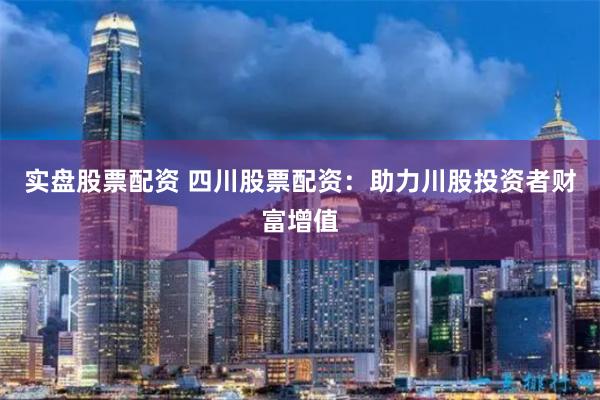 实盘股票配资 四川股票配资：助力川股投资者财富增值