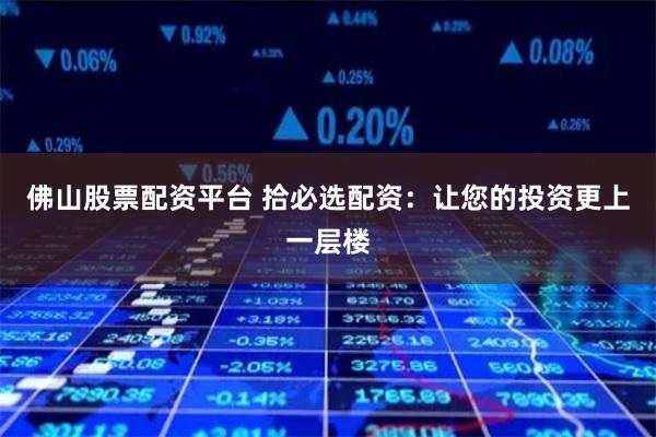 佛山股票配资平台 拾必选配资：让您的投资更上一层楼
