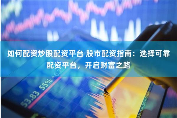 如何配资炒股配资平台 股市配资指南：选择可靠配资平台，开启财富之路