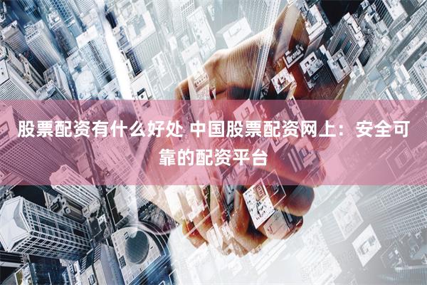 股票配资有什么好处 中国股票配资网上：安全可靠的配资平台
