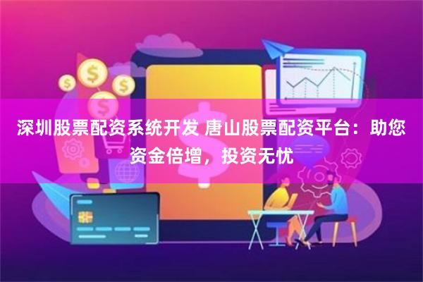 深圳股票配资系统开发 唐山股票配资平台：助您资金倍增，投资无忧