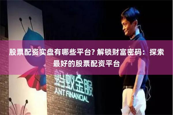 股票配资实盘有哪些平台? 解锁财富密码：探索最好的股票配资平台