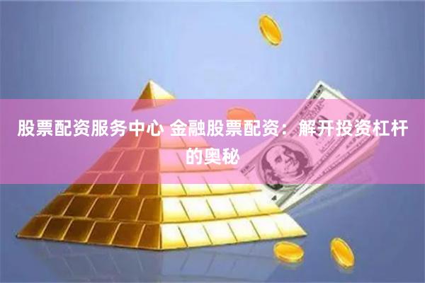 股票配资服务中心 金融股票配资：解开投资杠杆的奥秘