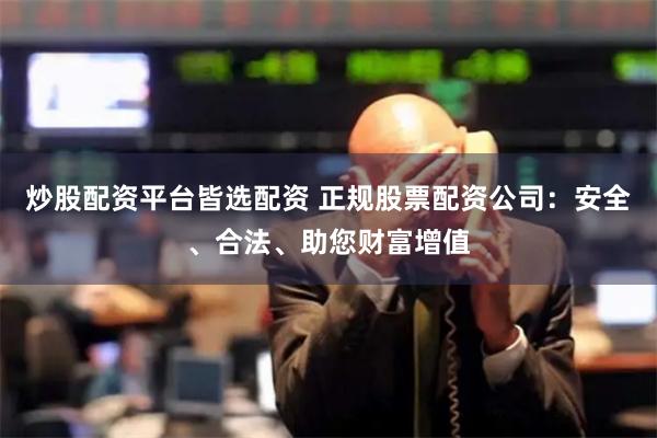 炒股配资平台皆选配资 正规股票配资公司：安全、合法、助您财富增值